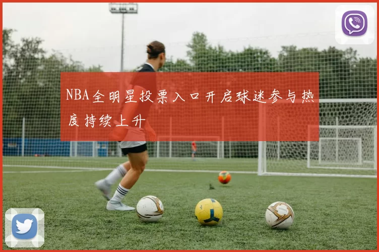 NBA全明星投票入口开启球迷参与热度持续上升