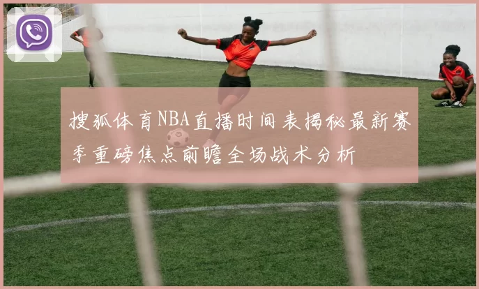 搜狐体育NBA直播时间表揭秘最新赛季重磅焦点前瞻全场战术分析
