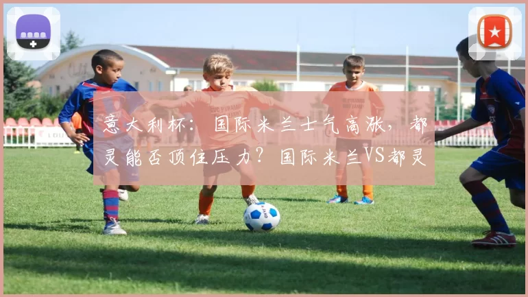 意大利杯：国际米兰士气高涨，都灵能否顶住压力？国际米兰VS都灵