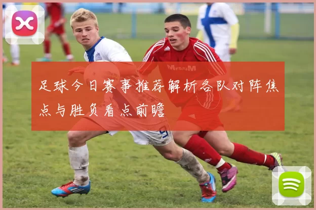 足球今日赛事推荐解析各队对阵焦点与胜负看点前瞻