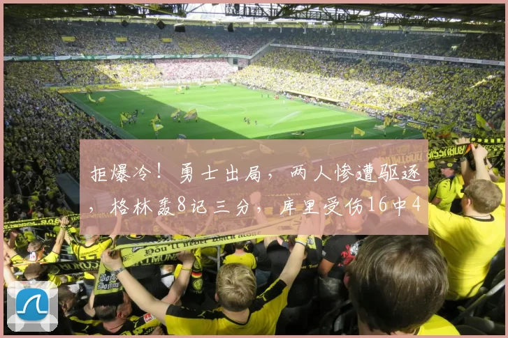 拒爆冷！勇士出局，两人惨遭驱逐，格林轰8记三分，库里受伤16中4