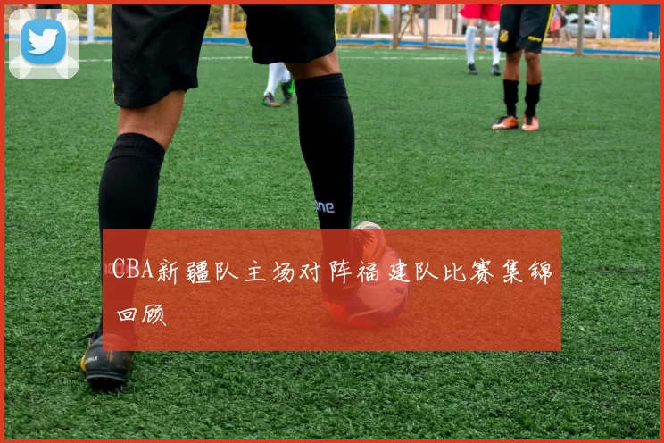 CBA新疆队主场对阵福建队比赛集锦回顾