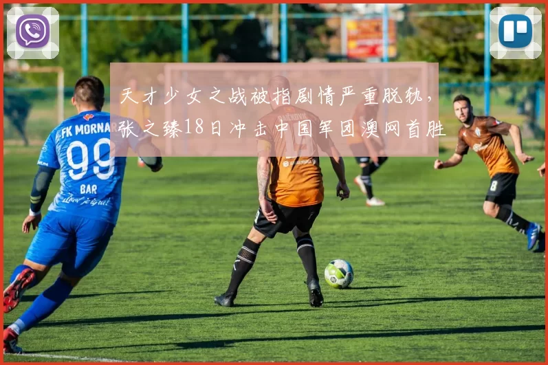 天才少女之战被指剧情严重脱轨，张之臻18日冲击中国军团澳网首胜