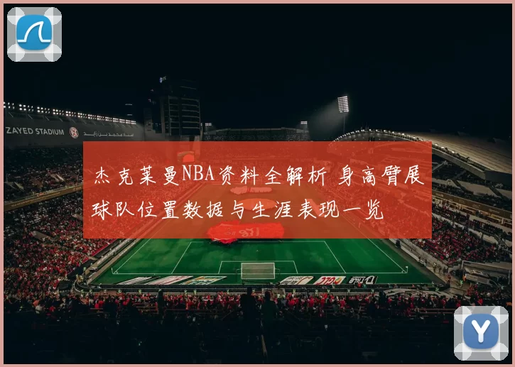 杰克莱曼NBA资料全解析 身高臂展球队位置数据与生涯表现一览