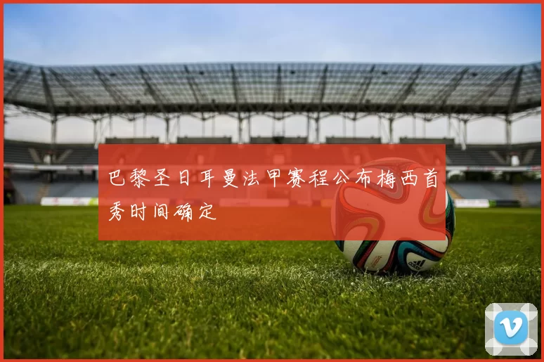 巴黎圣日耳曼法甲赛程公布梅西首秀时间确定