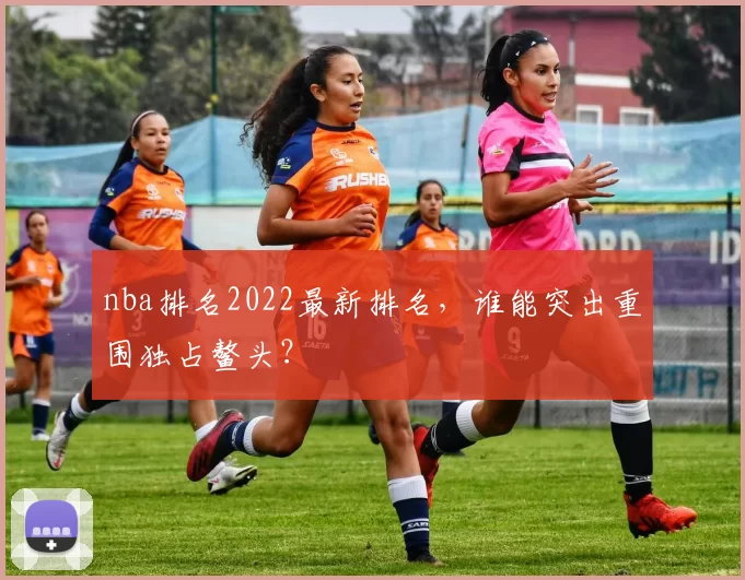 nba排名2022最新排名，谁能突出重围独占鳌头？