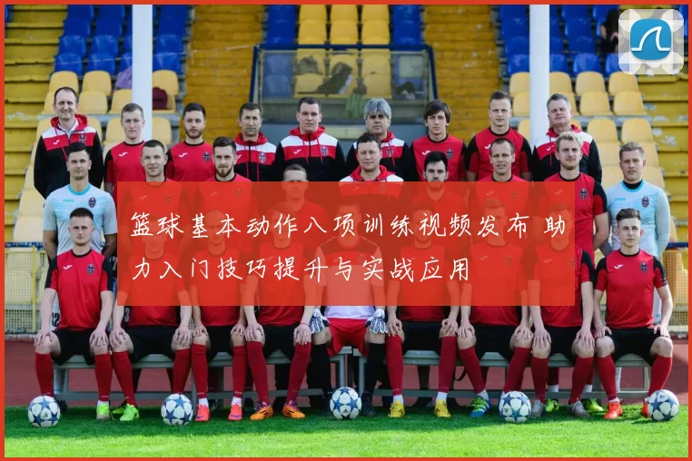 篮球基本动作八项训练视频发布 助力入门技巧提升与实战应用