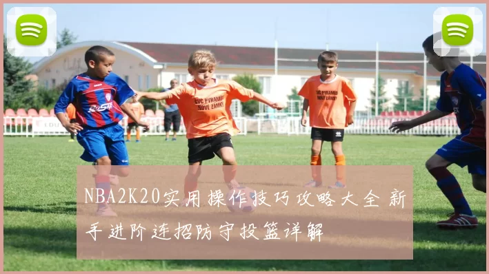 NBA2K20实用操作技巧攻略大全 新手进阶连招防守投篮详解