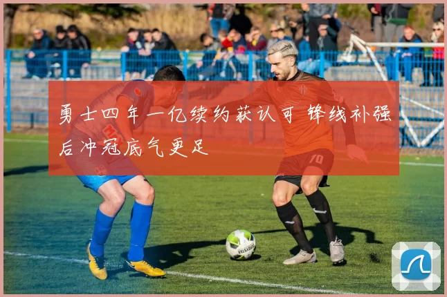 勇士四年一亿续约获认可 锋线补强后冲冠底气更足