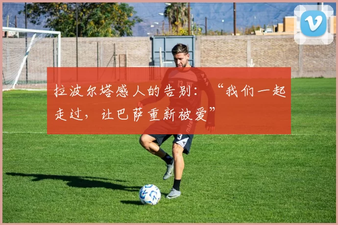 拉波尔塔感人的告别：“我们一起走过，让巴萨重新被爱”