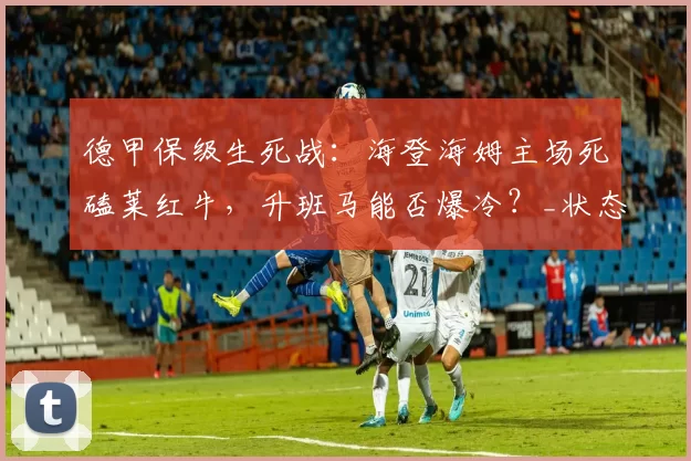 德甲保级生死战：海登海姆主场死磕莱红牛，升班马能否爆冷？_状态_边路_客场