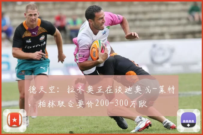 德天空：拉齐奥正在谈迪奥戈-莱特，柏林联合要价200-300万欧