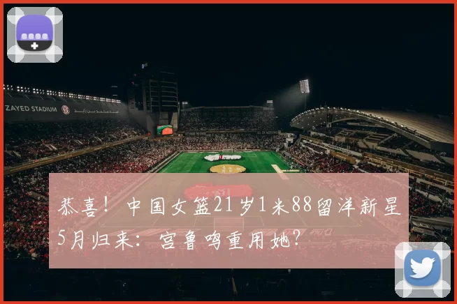 恭喜！中国女篮21岁1米88留洋新星5月归来：宫鲁鸣重用她？