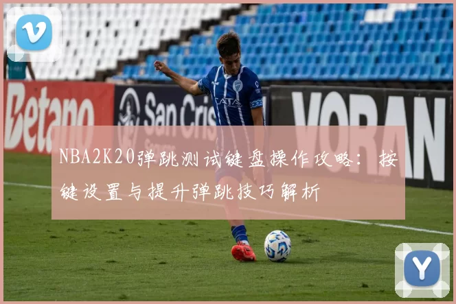 NBA2K20弹跳测试键盘操作攻略：按键设置与提升弹跳技巧解析