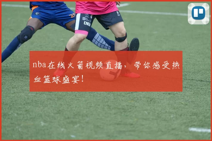 nba在线火箭视频直播，带你感受热血篮球盛宴！