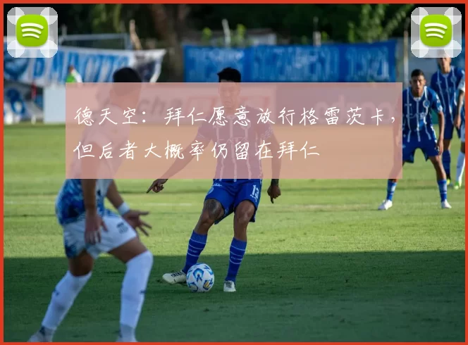 德天空：拜仁愿意放行格雷茨卡，但后者大概率仍留在拜仁