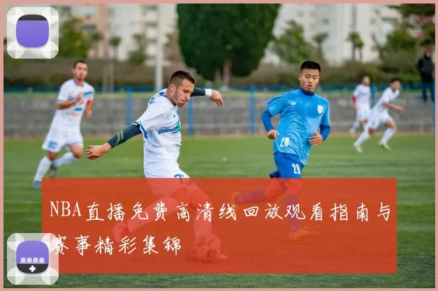 NBA直播免费高清线回放观看指南与赛事精彩集锦