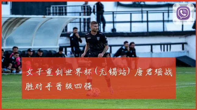 女子重剑世界杯(无锡站) 唐君瑶战胜对手晋级四强