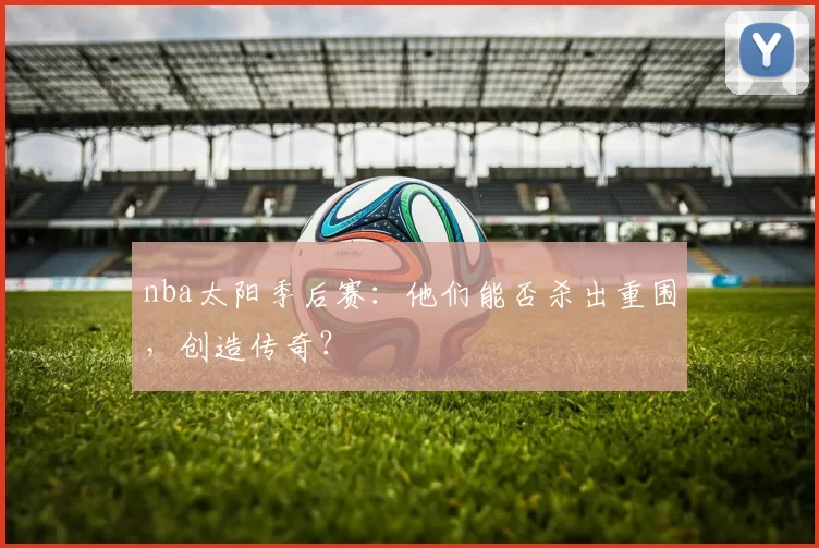 nba太阳季后赛：他们能否杀出重围，创造传奇？