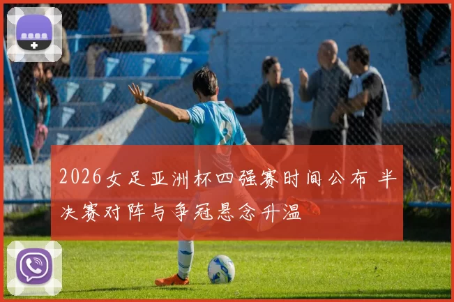 2026女足亚洲杯四强赛时间公布 半决赛对阵与争冠悬念升温