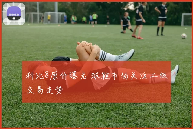 科比8原价曝光 球鞋市场关注二级交易走势