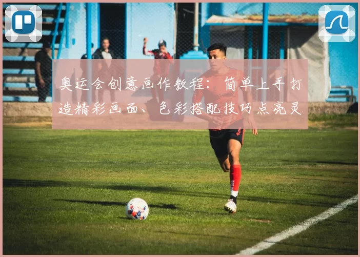 奥运会创意画作教程：简单上手打造精彩画面、色彩搭配技巧点亮灵感