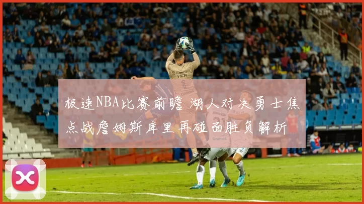 极速NBA比赛前瞻 湖人对决勇士焦点战詹姆斯库里再碰面胜负解析