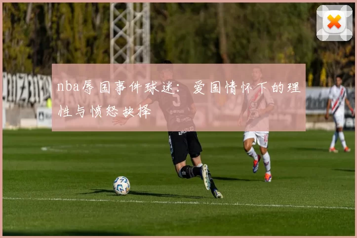 nba辱国事件球迷：爱国情怀下的理性与愤怒抉择