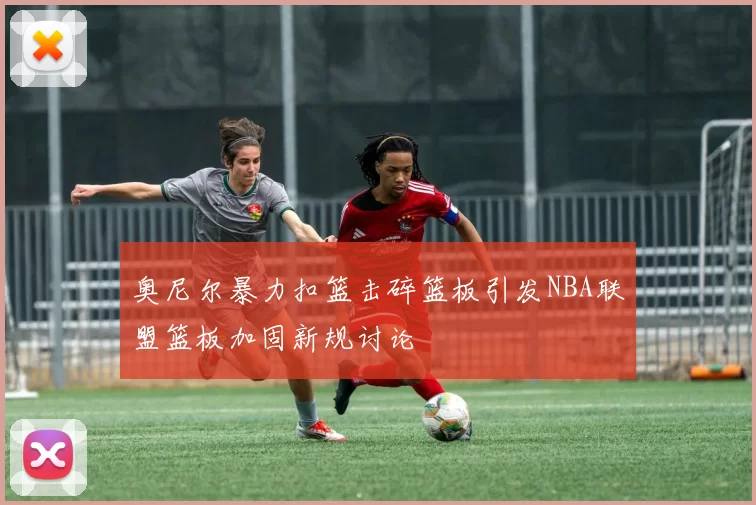 奥尼尔暴力扣篮击碎篮板引发NBA联盟篮板加固新规讨论