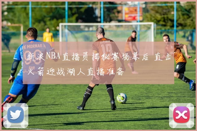 新浪NBA直播员揭秘赛场幕后 直击火箭迎战湖人直播准备