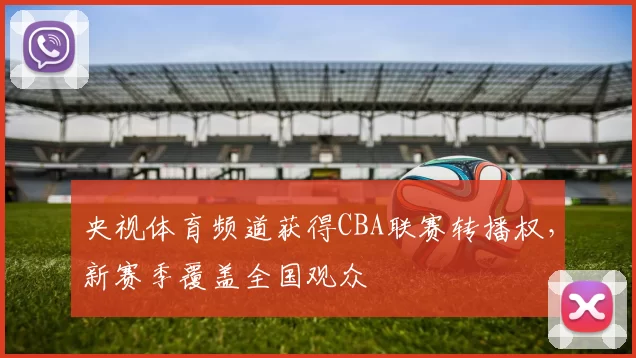 央视体育频道获得CBA联赛转播权，新赛季覆盖全国观众