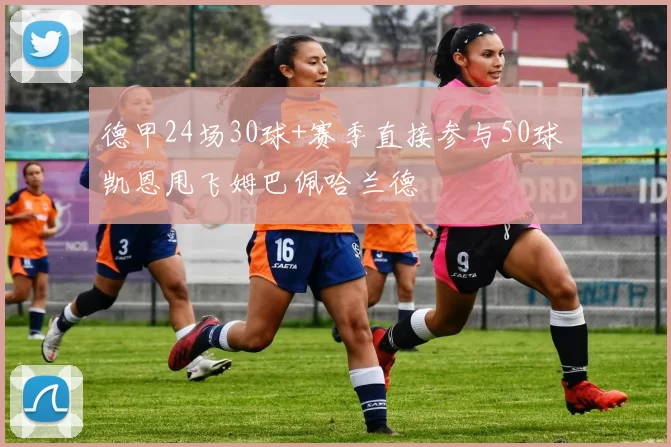 德甲24场30球+赛季直接参与50球 凯恩甩飞姆巴佩哈兰德