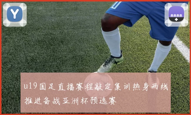 u19国足直播赛程敲定集训热身两线推进备战亚洲杯预选赛