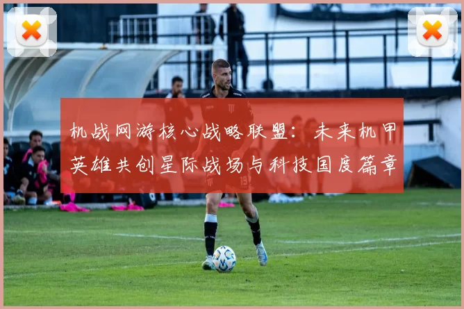 机战网游核心战略联盟：未来机甲英雄共创星际战场与科技国度篇章