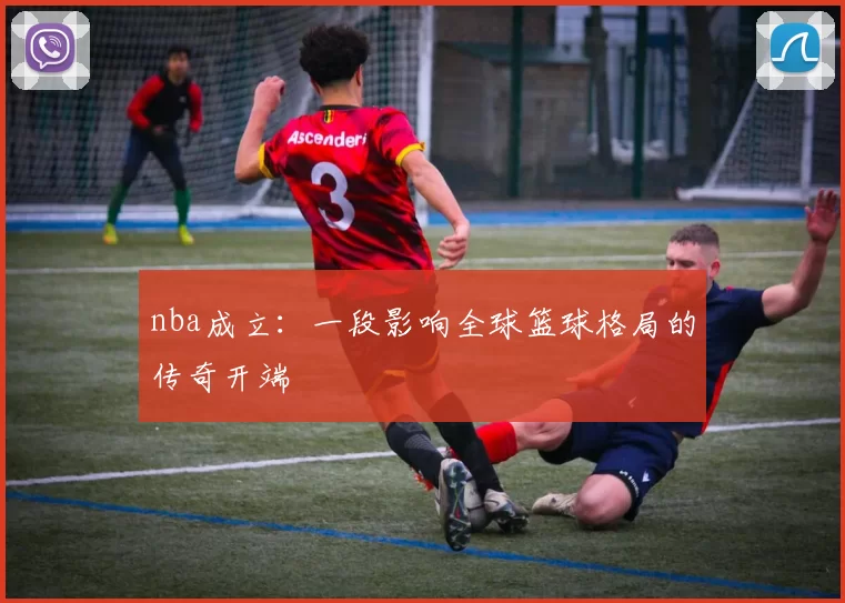 nba成立：一段影响全球篮球格局的传奇开端