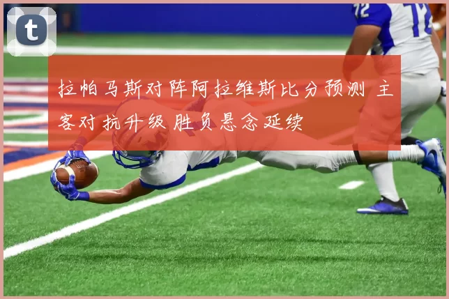 拉帕马斯对阵阿拉维斯比分预测 主客对抗升级 胜负悬念延续