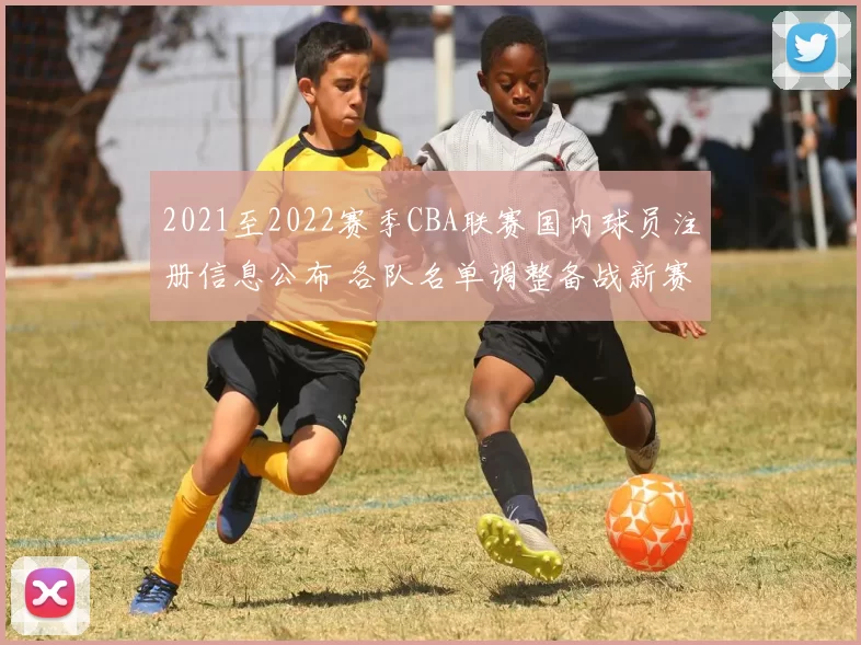 2021至2022赛季CBA联赛国内球员注册信息公布 各队名单调整备战新赛季