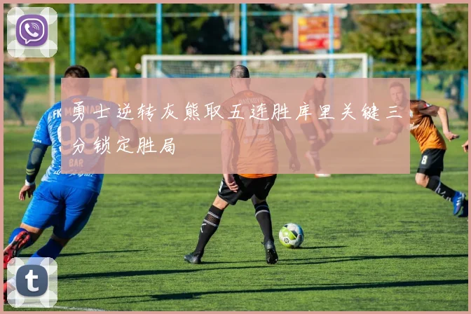 勇士逆转灰熊取五连胜库里关键三分锁定胜局