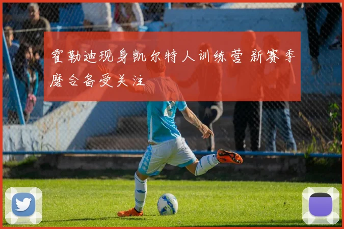 霍勒迪现身凯尔特人训练营 新赛季磨合备受关注