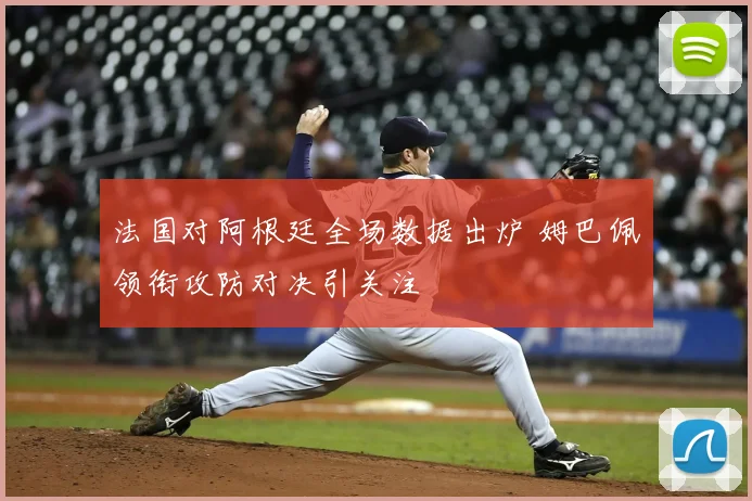 法国对阿根廷全场数据出炉 姆巴佩领衔攻防对决引关注