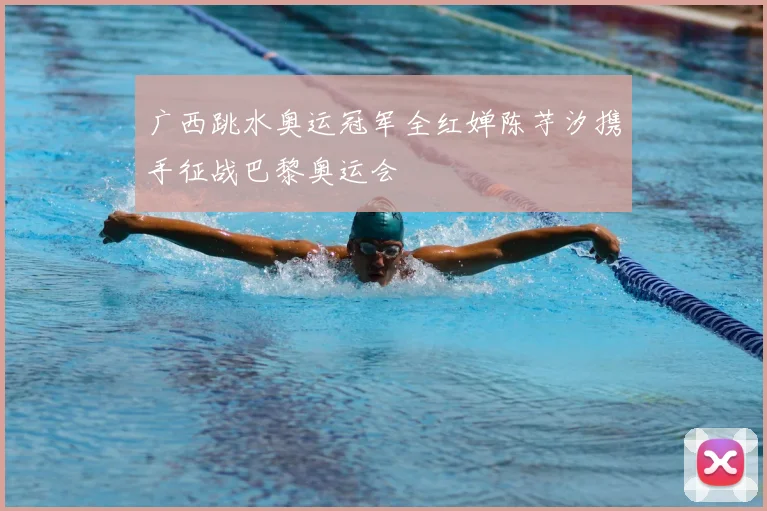 广西跳水奥运冠军全红婵陈芋汐携手征战巴黎奥运会