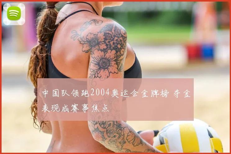 中国队领跑2004奥运会金牌榜 夺金表现成赛事焦点