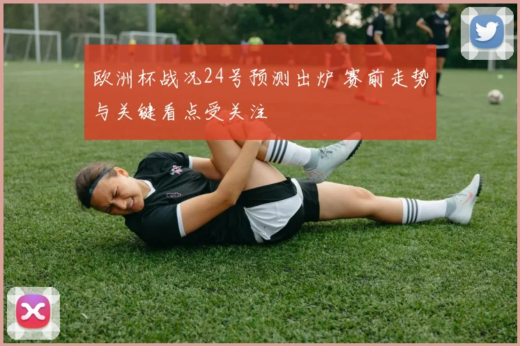 欧洲杯战况24号预测出炉 赛前走势与关键看点受关注