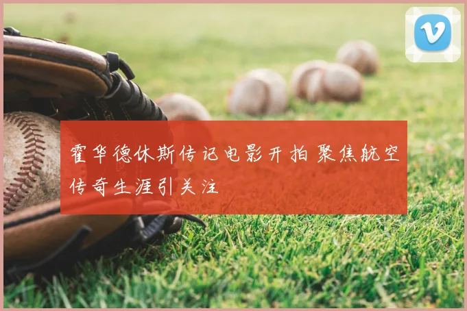 霍华德休斯传记电影开拍 聚焦航空传奇生涯引关注