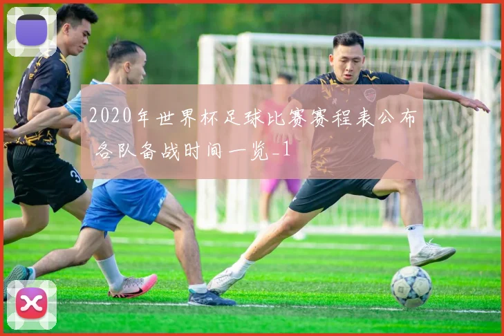 2020年世界杯足球比赛赛程表公布 各队备战时间一览_1