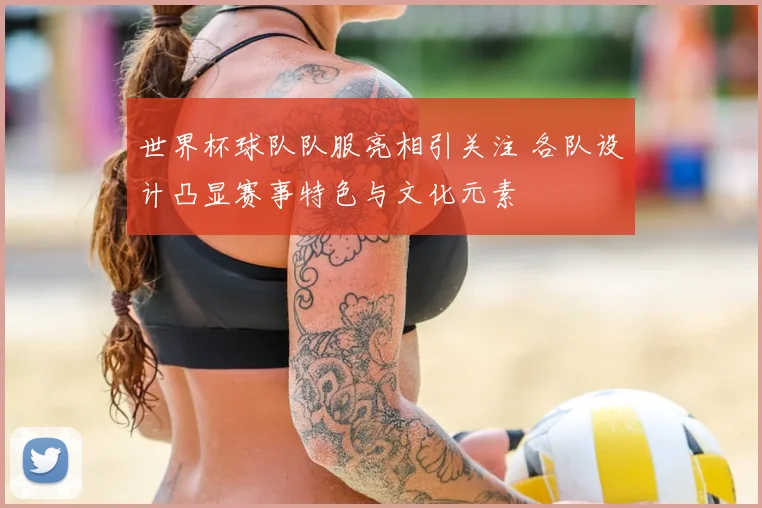 世界杯球队队服亮相引关注 各队设计凸显赛事特色与文化元素