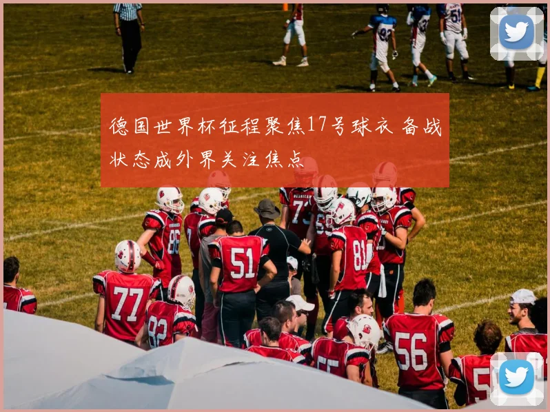 德国世界杯征程聚焦17号球衣 备战状态成外界关注焦点