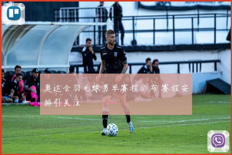 奥运会羽毛球男单赛程公布 赛程安排引关注