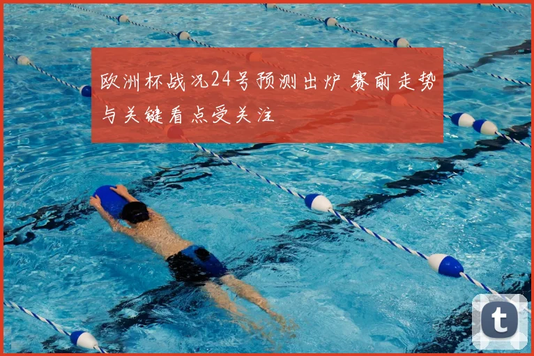 欧洲杯战况24号预测出炉 赛前走势与关键看点受关注