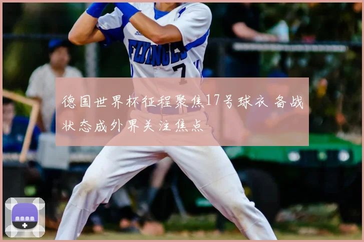 德国世界杯征程聚焦17号球衣 备战状态成外界关注焦点